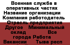 Военная служба в оперативных частях › Название организации ­ Компания-работодатель › Отрасль предприятия ­ Другое › Минимальный оклад ­ 35 000 - Все города Работа » Вакансии   . Тыва респ.,Ак-Довурак г.